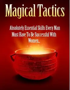  Magical Tactics - Essential Skills Every Man Must Have To Be Successful With Women...