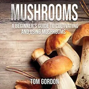 Mushrooms: A Beginner’s Guide to Cultivating and Using Mushrooms [Audiobook]