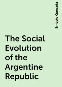 «The Social Evolution of the Argentine Republic» by Ernesto Quesada