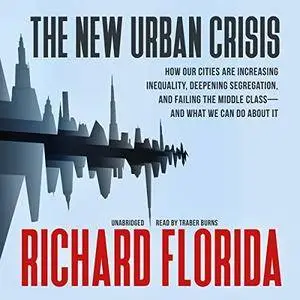 The New Urban Crisis: How Our Cities Are Increasing Inequality, Deepening Segregation, and Failing the Middle Class [Audiobook]