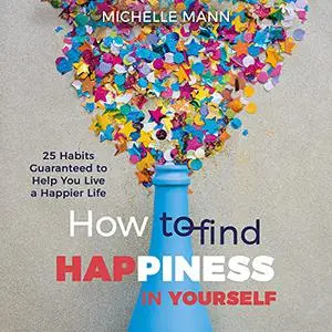 How to Find Happiness in Yourself: 25 Habits Guaranteed to Help You Live a Happier Life [Audiobook]