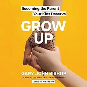 Grow Up: Becoming the Parent Your Kids Deserve [Audiobook]