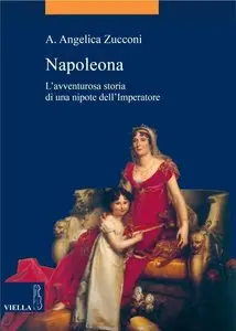 A. Angelica Zucconi - Napoleona: L'avventurosa storia di una nipote dell'Imperatore