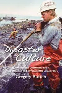 Disaster Culture: Knowledge and Uncertainty in the Wake of Human and Environmental Catastrophe