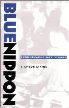Blue Nippon: Authenticating Jazz in Japan by E. Taylor Atkins