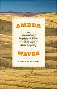 Amber Waves: The Extraordinary Biography of Wheat, from Wild Grass to World Megacrop