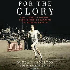 For the Glory: Eric Liddell's Journey from Olympic Champion to Modern Martyr [Audiobook]