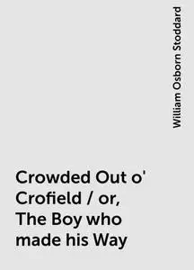 «Crowded Out o' Crofield / or, The Boy who made his Way» by William Osborn Stoddard