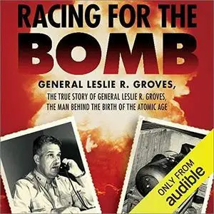 Racing for the Bomb: The True Story of General Leslie R. Groves, the Man Behind the Birth of the Atomic Age