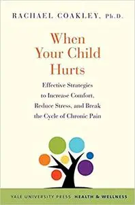When Your Child Hurts: Effective Strategies to Increase Comfort, Reduce Stress, and Break the Cycle of Chronic Pain
