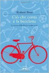 Robert Penn - Ciò che conta è la bicicletta. La ricerca della felicità su due ruote (repost)