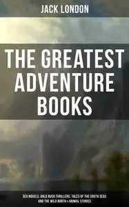 «The Greatest Adventure Books of Jack London: Sea Novels, Gold Rush Thrillers, Tales of the South Seas and the Wild Nort