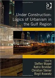 Under Construction: Logics of Urbanism in the Gulf Region