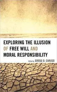 Exploring the Illusion of Free Will and Moral Responsibility [Kindle Edition]