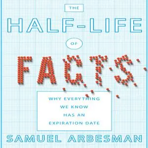 «The Half-Life of Facts: Why Everything We Know Has an Expiration Date» by Samuel Arbesman