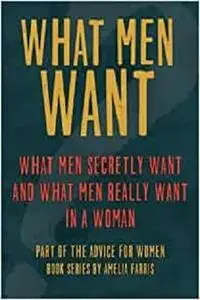 What Men Want: What Men Secretly Want, What Men Really Want In a Woman and How to Make Men Chase You