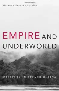 Empire and Underworld: Captivity in French Guiana (Harvard Historical Studies)