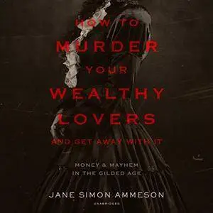 How to Murder Your Wealthy Lovers and Get Away with It: Money & Mayhem in the Gilded Age [Audiobook]