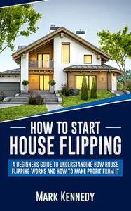 «How to Start House Flipping» by Mark Kennedy