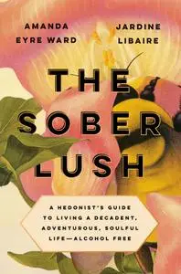 The Sober Lush: A Hedonist's Guide to Living a Decadent, Adventurous, Soulful Life—Alcohol Free