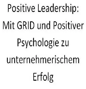 Positive Leadership: Mit GRID und Positiver Psychologie zu unternehmerischem Erfolg
