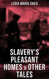 «Slavery's Pleasant Homes & Other Tales» by Lydia Maria Child