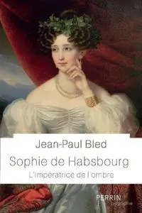 Jean-Paul Bled, "Sophie de Habsbourg : L’impératrice de l'ombre"