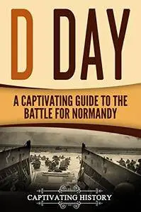 D Day: A Captivating Guide to the Battle for Normandy (The Second World War and D Day Book 2)