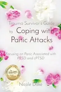 Trauma Survivor's Guide to Coping with Panic Attacks: Focusing on Panic Associated with PTSD and cPTSD