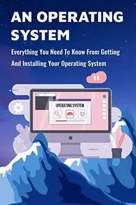 An Operating System: Everything You Need To Know From Getting And Installing Your Operating System