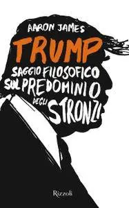 Aaron James - Trump. Saggio filosofico sul predominio degli stronzi