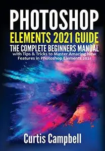 Photoshop Elements 2021 Guide: The Complete Beginners Manual with Tips