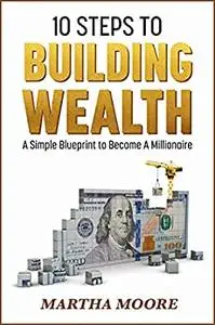 10 Steps to Building Wealth: A Simple Blueprint to Becoming A Millionaire