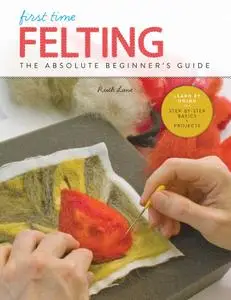 First Time Felting: The Absolute Beginner's Guide - Learn By Doing * Step-by-Step Basics + Projects (First Time)