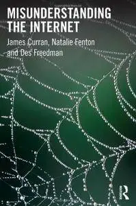 James Curran, Natalie Fenton, Des Freedman - Misunderstanding the Internet [Repost]