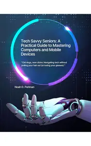 Tech Savvy Seniors: A Practical Guide to Mastering Computers and Mobile Devices