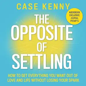 The Opposite of Settling: How to Get Everything You Want Out of Love and Life Without Losing Your Spark [Audiobook]