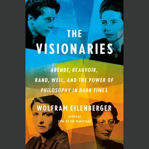 The Visionaries: Arendt, Beauvoir, Rand, Weil, and the Power of Philosophy in Dark Times