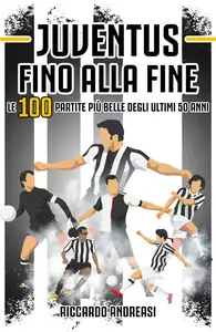 Juventus, Fino alla Fine: Le 100 partite più belle degli ultimi 50 anni - Riccardo Andreasi