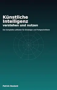 Künstliche Intelligenz verstehen und nutzen: Der komplette Leitfaden für Einsteiger und Fortgeschrittene