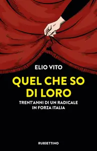 Elio Vito - Quel che so di loro: Trent'anni di un radicale in Forza Italia