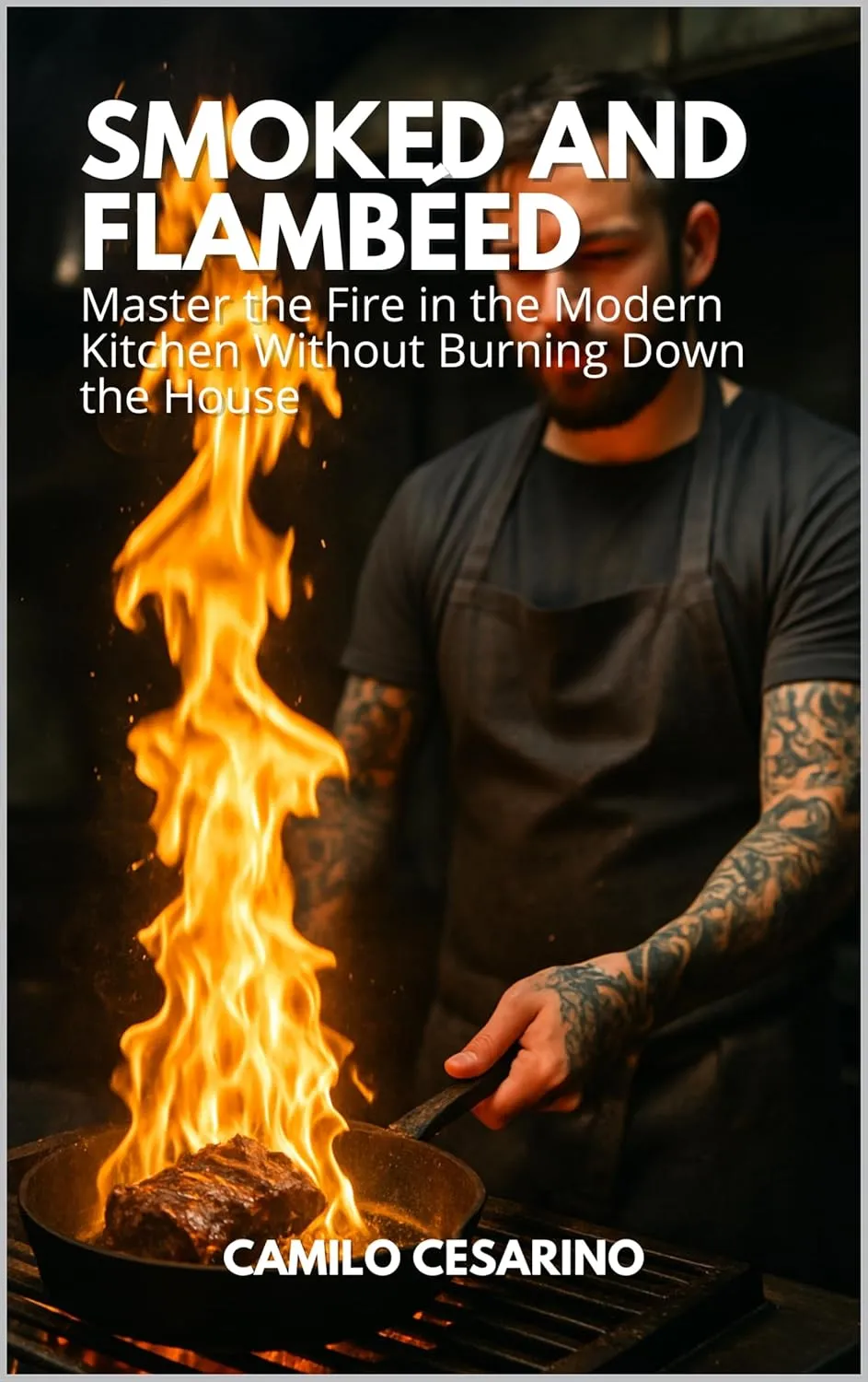 Smoked and Flambéed: Master the Fire in the Modern Kitchen Without Burning Down the House