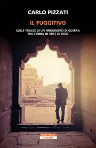 Carlo Pizzati - Il fuggitivo. Sulle tracce di un prigioniero di guerra fra l'India di ieri e di oggi