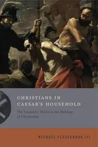 Christians in Caesar’s Household: The Emperors’ Slaves in the Makings of Christianity (Inventing Christianity)