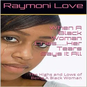 «When A Black Woman Cries....Her Tears Says it all: The Highs and Lows of Being A Black Woman» by Raymoni Love