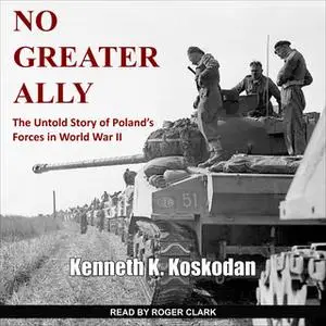 «No Greater Ally: The Untold Story of Poland's Forces in World War II» by Kenneth K. Koskodan