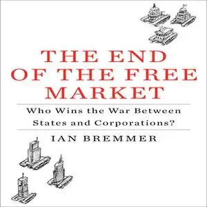 «The End the Free Market: Who Wins the War Between States and Corporations?» by Ian Bremmer