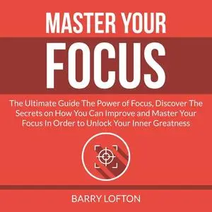 «Master Your Focus: The Ultimate Guide The Power of Focus, Discover The Secrets on How You Can Improve and Master Your F