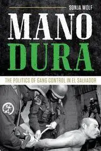 Mano Dura : The Politics of Gang Control in El Salvador