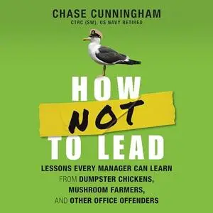 How Not to Lead: Lessons Every Manager Can Learn from Dumpster Chickens, Mushroom Farmers, Other Office Offenders [Audiobook]